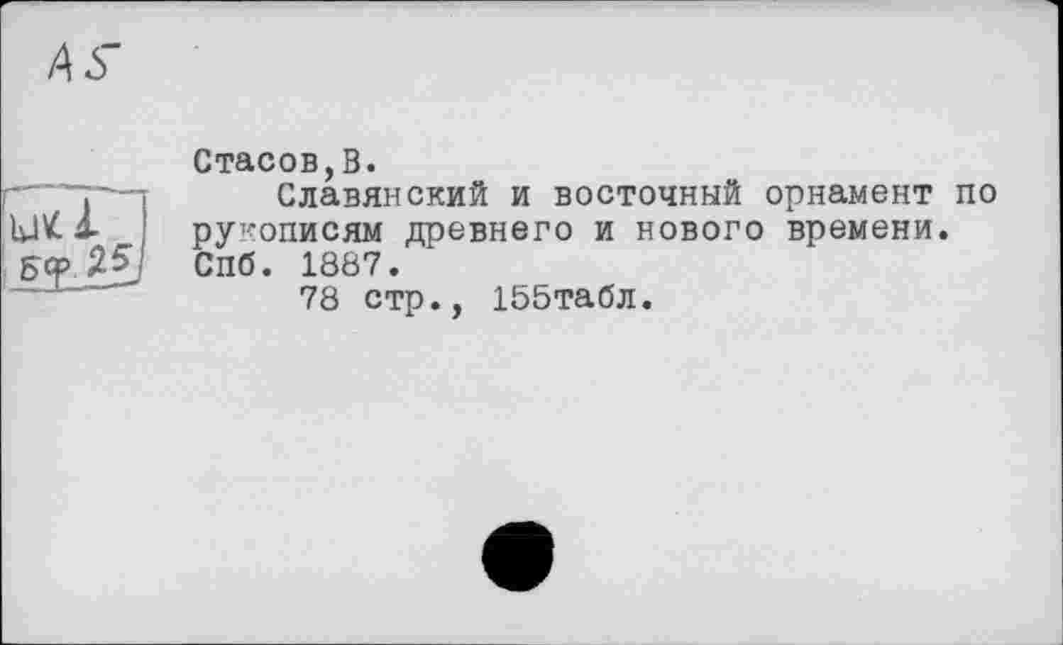 ﻿Стасов,В.
Славянский и восточный орнамент по рукописям древнего и нового времени. Спб. 1887.
78 стр., 155табл.